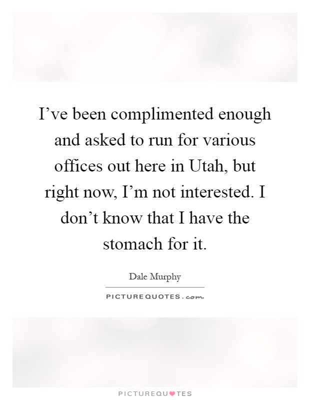I've been complimented enough and asked to run for various offices out here in Utah, but right now, I'm not interested. I don't know that I have the stomach for it Picture Quote #1