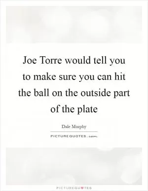 Joe Torre would tell you to make sure you can hit the ball on the outside part of the plate Picture Quote #1