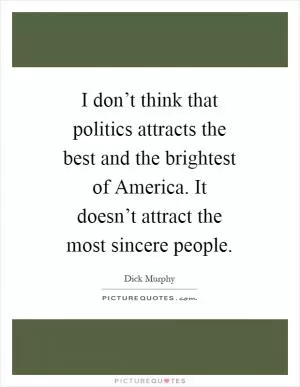 I don’t think that politics attracts the best and the brightest of America. It doesn’t attract the most sincere people Picture Quote #1