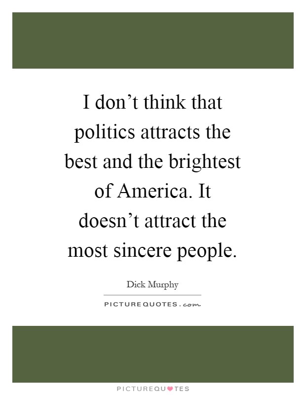 I don't think that politics attracts the best and the brightest of America. It doesn't attract the most sincere people Picture Quote #1