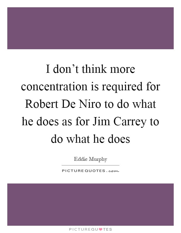 I don't think more concentration is required for Robert De Niro to do what he does as for Jim Carrey to do what he does Picture Quote #1