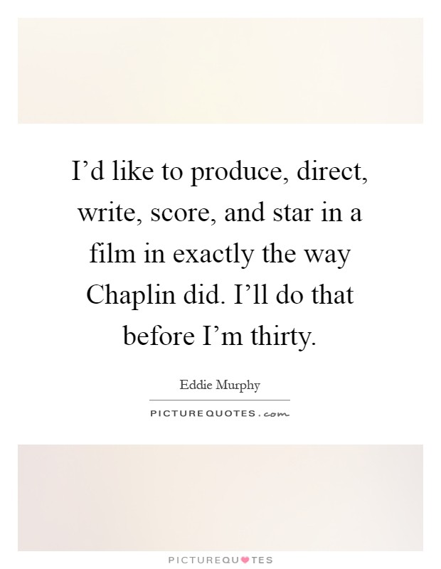 I'd like to produce, direct, write, score, and star in a film in exactly the way Chaplin did. I'll do that before I'm thirty Picture Quote #1