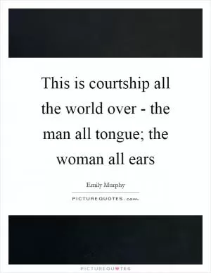 This is courtship all the world over - the man all tongue; the woman all ears Picture Quote #1