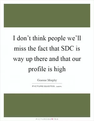 I don’t think people we’ll miss the fact that SDC is way up there and that our profile is high Picture Quote #1