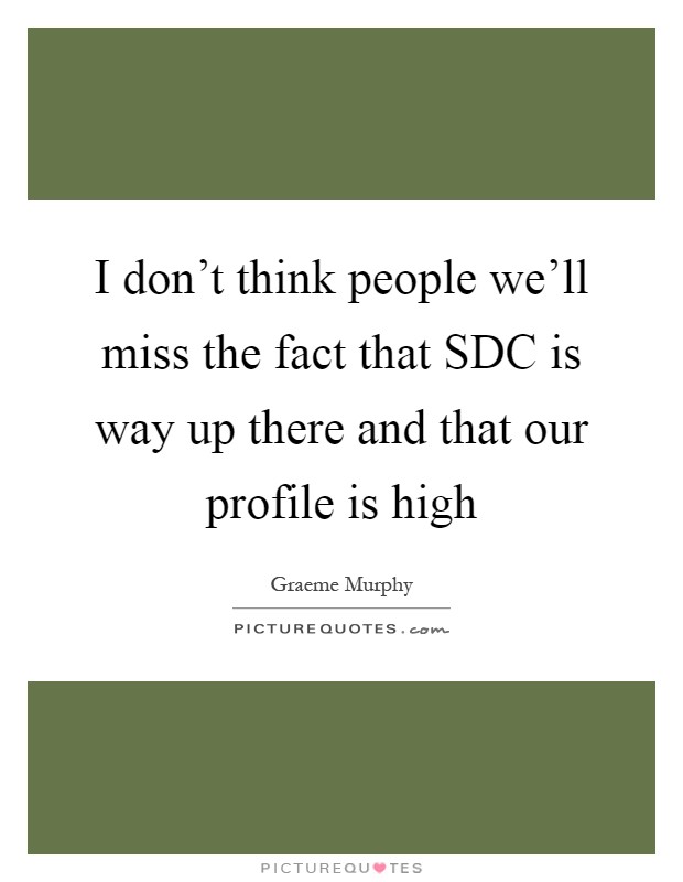 I don't think people we'll miss the fact that SDC is way up there and that our profile is high Picture Quote #1