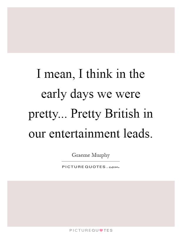 I mean, I think in the early days we were pretty... Pretty British in our entertainment leads Picture Quote #1