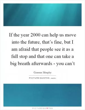 If the year 2000 can help us move into the future, that’s fine, but I am afraid that people see it as a full stop and that one can take a big breath afterwards - you can’t Picture Quote #1