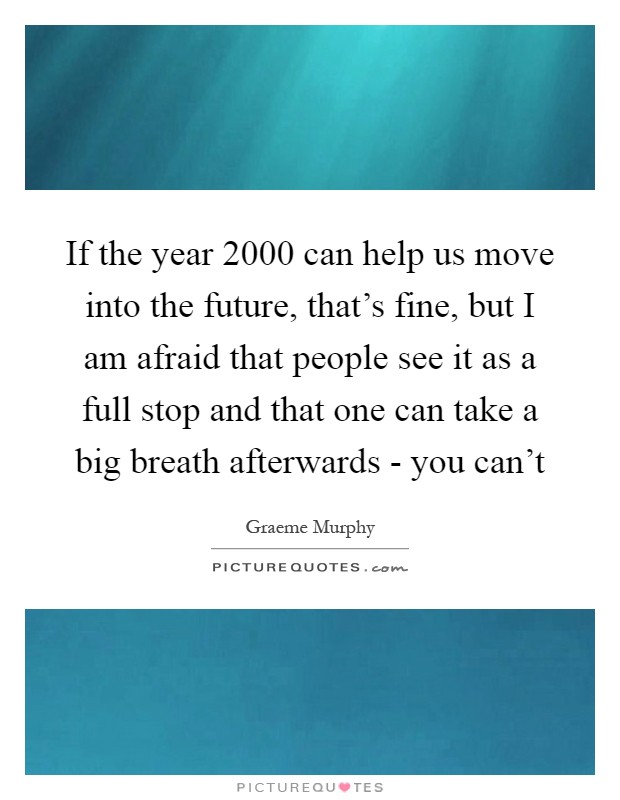 If the year 2000 can help us move into the future, that's fine, but I am afraid that people see it as a full stop and that one can take a big breath afterwards - you can't Picture Quote #1