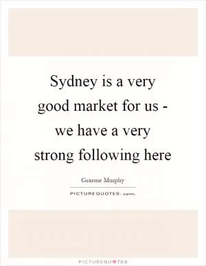 Sydney is a very good market for us - we have a very strong following here Picture Quote #1