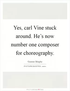 Yes, carl Vine stuck around. He’s now number one composer for choreography Picture Quote #1