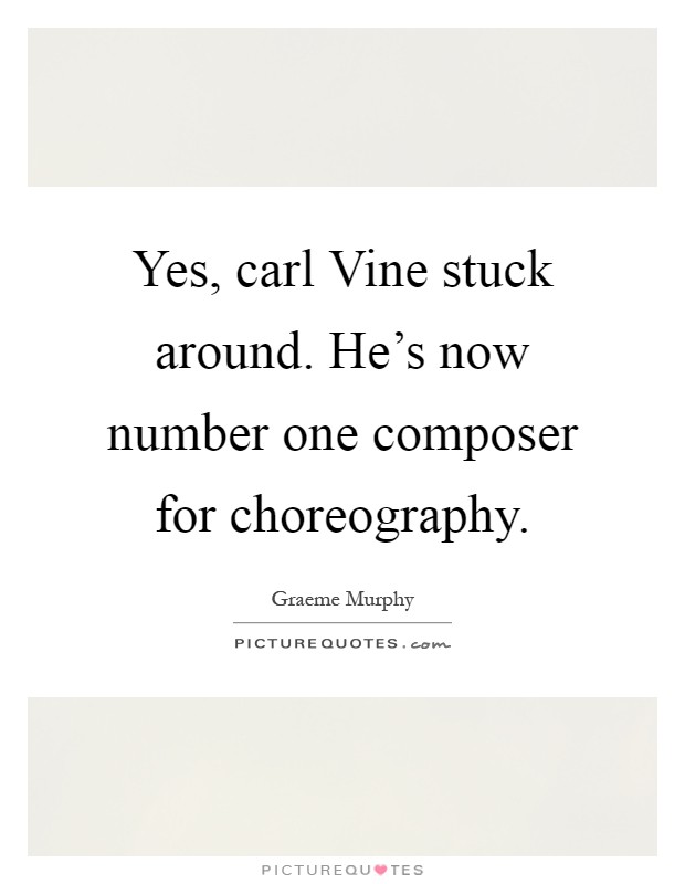 Yes, carl Vine stuck around. He's now number one composer for choreography Picture Quote #1