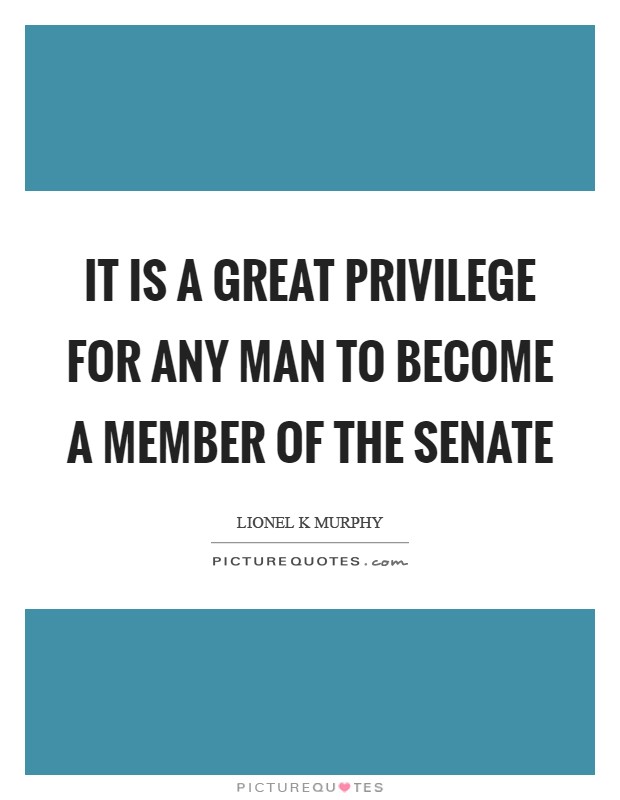 It is a great privilege for any man to become a member of the Senate Picture Quote #1