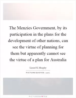 The Menzies Government, by its participation in the plans for the development of other nations, can see the virtue of planning for them but apparently cannot see the virtue of a plan for Australia Picture Quote #1