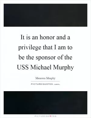 It is an honor and a privilege that I am to be the sponsor of the USS Michael Murphy Picture Quote #1