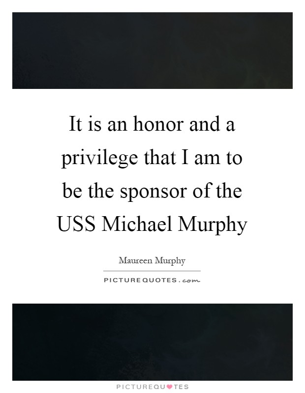 It is an honor and a privilege that I am to be the sponsor of the USS Michael Murphy Picture Quote #1