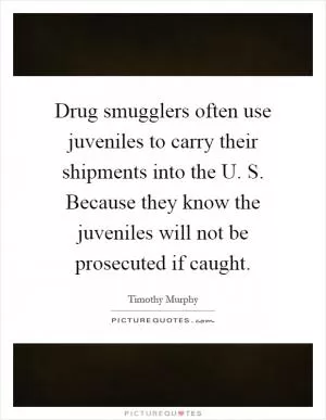 Drug smugglers often use juveniles to carry their shipments into the U. S. Because they know the juveniles will not be prosecuted if caught Picture Quote #1