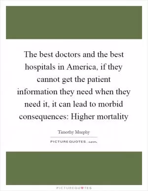 The best doctors and the best hospitals in America, if they cannot get the patient information they need when they need it, it can lead to morbid consequences: Higher mortality Picture Quote #1