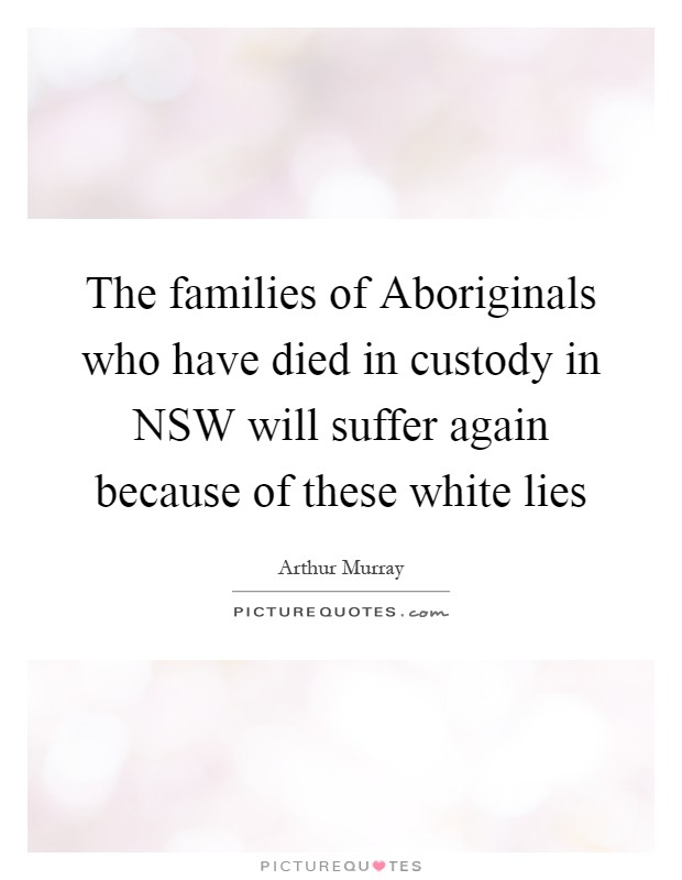 The families of Aboriginals who have died in custody in NSW will suffer again because of these white lies Picture Quote #1