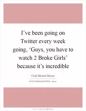 I’ve been going on Twitter every week going, ‘Guys, you have to watch  2 Broke Girls’ because it’s incredible Picture Quote #1