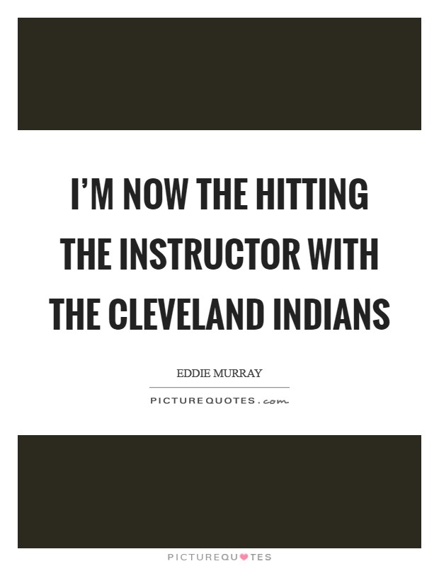 I'm now the hitting the instructor with the Cleveland Indians Picture Quote #1