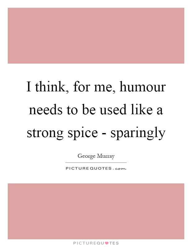 I think, for me, humour needs to be used like a strong spice - sparingly Picture Quote #1