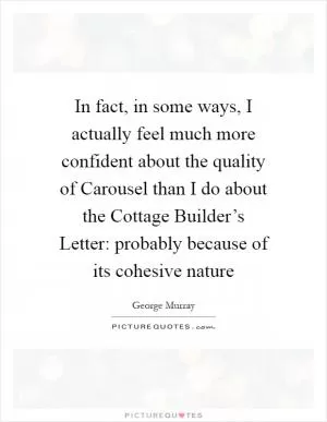 In fact, in some ways, I actually feel much more confident about the quality of Carousel than I do about the Cottage Builder’s Letter: probably because of its cohesive nature Picture Quote #1