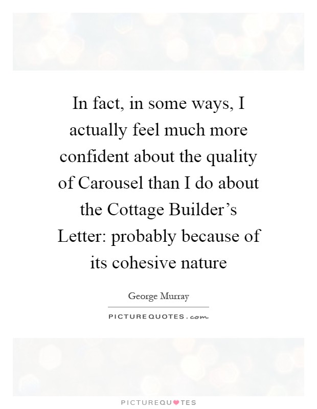 In fact, in some ways, I actually feel much more confident about the quality of Carousel than I do about the Cottage Builder's Letter: probably because of its cohesive nature Picture Quote #1
