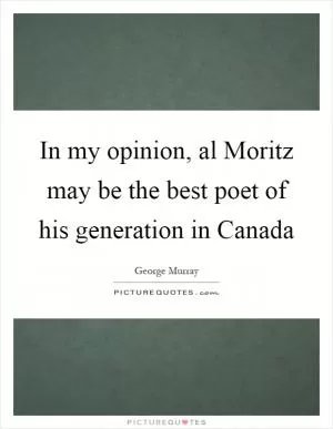 In my opinion, al Moritz may be the best poet of his generation in Canada Picture Quote #1