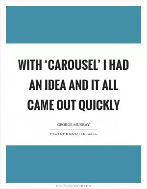With ‘Carousel’ I had an idea and it all came out quickly Picture Quote #1