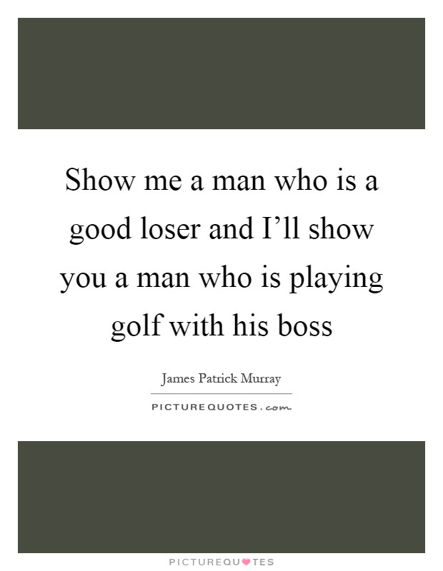 Show me a man who is a good loser and I'll show you a man who is playing golf with his boss Picture Quote #1