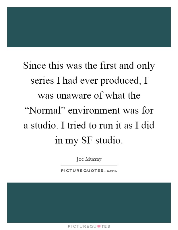 Since this was the first and only series I had ever produced, I was unaware of what the “Normal” environment was for a studio. I tried to run it as I did in my SF studio Picture Quote #1