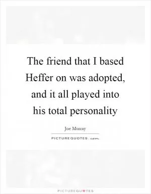 The friend that I based Heffer on was adopted, and it all played into his total personality Picture Quote #1