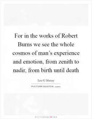 For in the works of Robert Burns we see the whole cosmos of man’s experience and emotion, from zenith to nadir, from birth until death Picture Quote #1