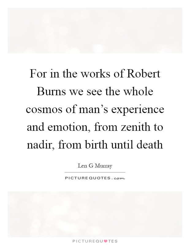 For in the works of Robert Burns we see the whole cosmos of man's experience and emotion, from zenith to nadir, from birth until death Picture Quote #1