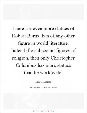 There are even more statues of Robert Burns than of any other figure in world literature. Indeed if we discount figures of religion, then only Christopher Columbus has more statues than he worldwide Picture Quote #1