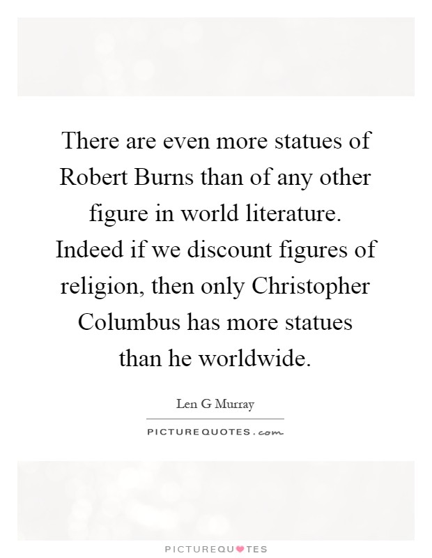There are even more statues of Robert Burns than of any other figure in world literature. Indeed if we discount figures of religion, then only Christopher Columbus has more statues than he worldwide Picture Quote #1