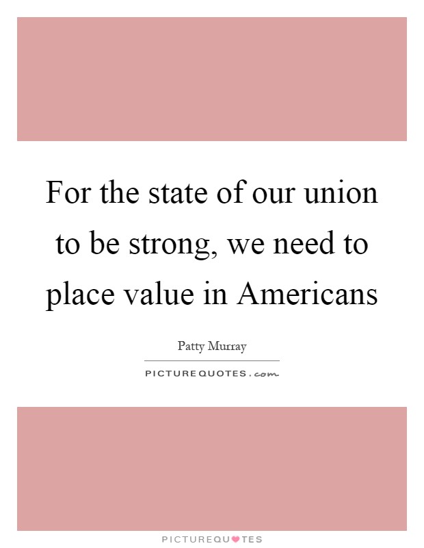For the state of our union to be strong, we need to place value in Americans Picture Quote #1