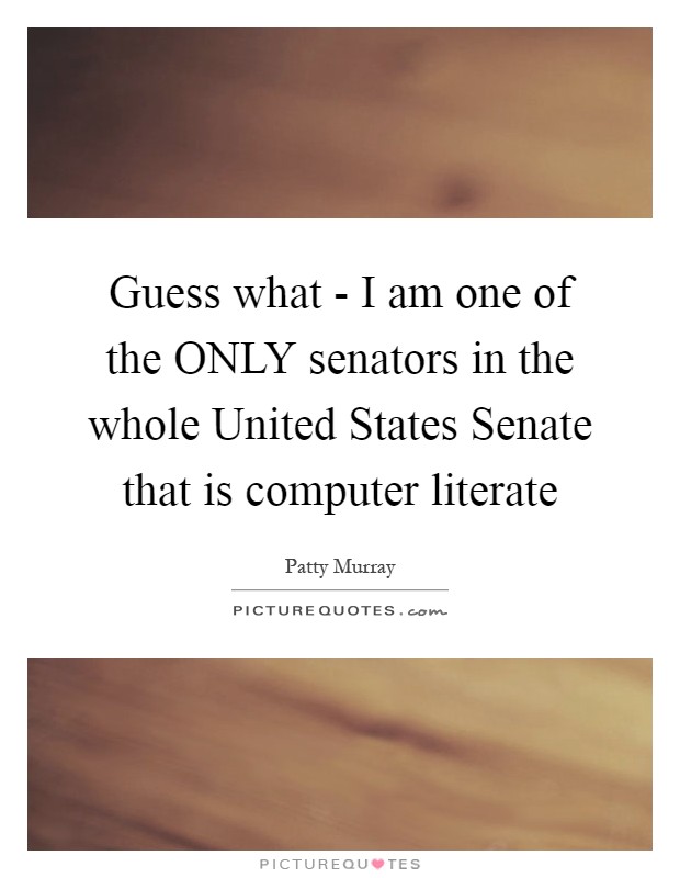 Guess what - I am one of the ONLY senators in the whole United States Senate that is computer literate Picture Quote #1
