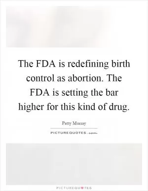The FDA is redefining birth control as abortion. The FDA is setting the bar higher for this kind of drug Picture Quote #1
