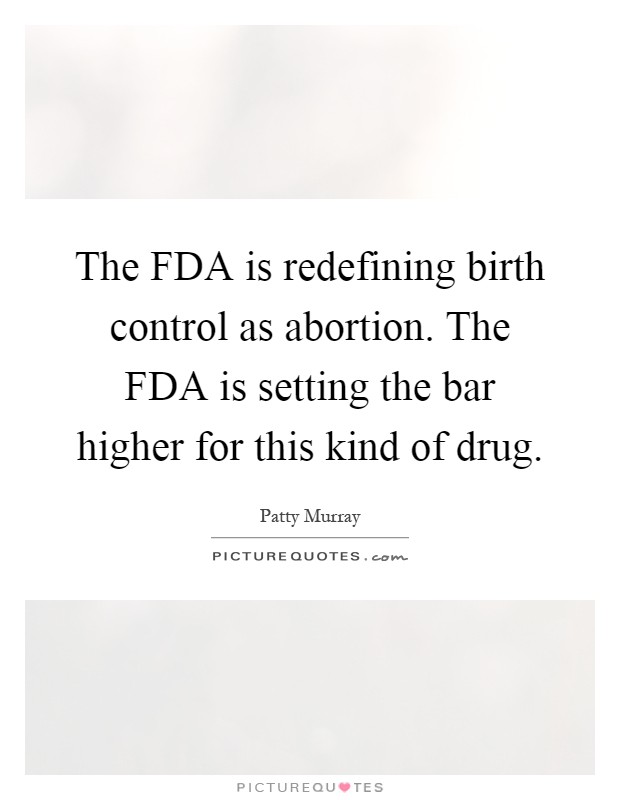 The FDA is redefining birth control as abortion. The FDA is setting the bar higher for this kind of drug Picture Quote #1