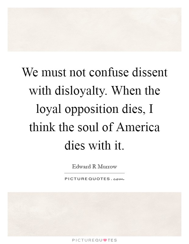 We must not confuse dissent with disloyalty. When the loyal opposition dies, I think the soul of America dies with it Picture Quote #1