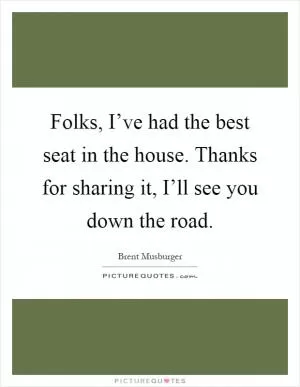Folks, I’ve had the best seat in the house. Thanks for sharing it, I’ll see you down the road Picture Quote #1