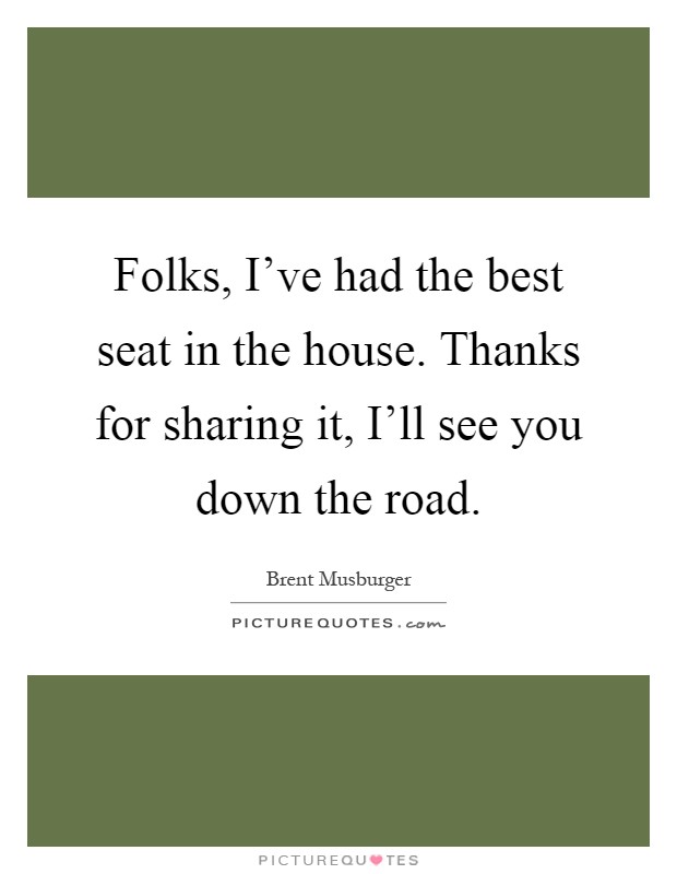 Folks, I've had the best seat in the house. Thanks for sharing it, I'll see you down the road Picture Quote #1