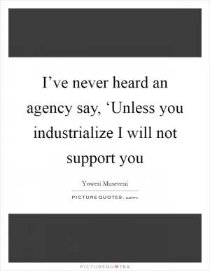 I’ve never heard an agency say, ‘Unless you industrialize I will not support you Picture Quote #1