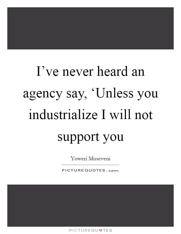 I've never heard an agency say, ‘Unless you industrialize I will not support you Picture Quote #1
