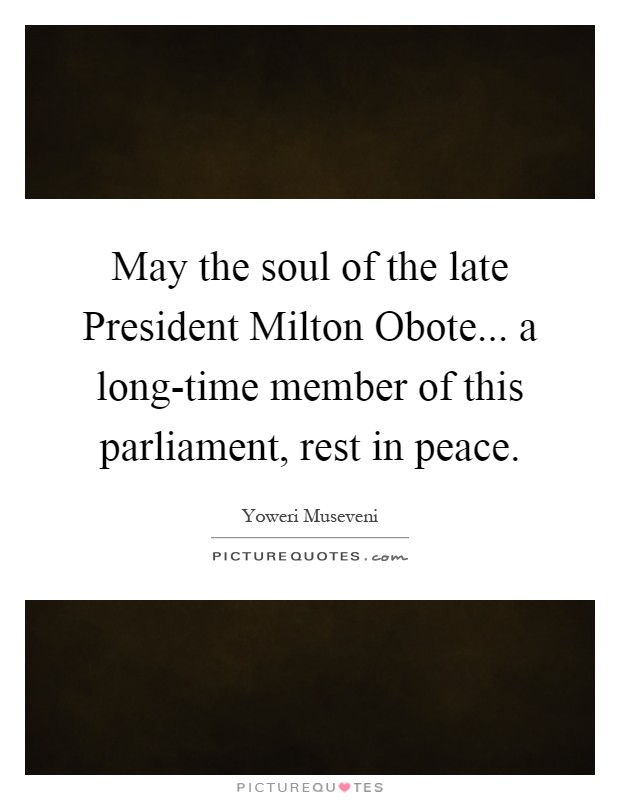 May the soul of the late President Milton Obote... a long-time member of this parliament, rest in peace Picture Quote #1