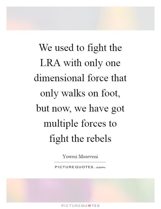 We used to fight the LRA with only one dimensional force that only walks on foot, but now, we have got multiple forces to fight the rebels Picture Quote #1