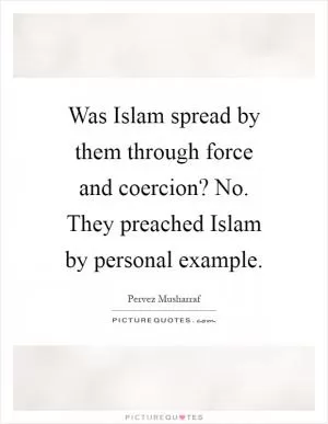 Was Islam spread by them through force and coercion? No. They preached Islam by personal example Picture Quote #1
