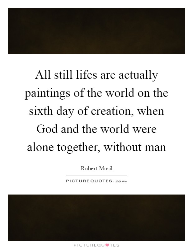 All still lifes are actually paintings of the world on the sixth day of creation, when God and the world were alone together, without man Picture Quote #1