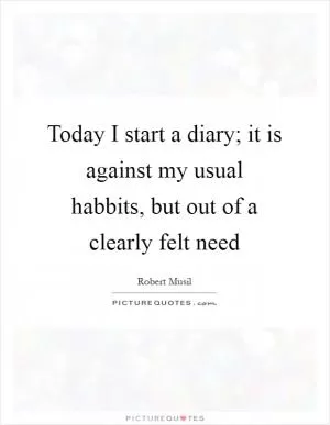 Today I start a diary; it is against my usual habbits, but out of a clearly felt need Picture Quote #1